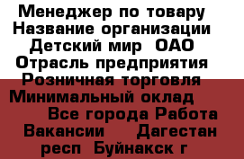 Менеджер по товару › Название организации ­ Детский мир, ОАО › Отрасль предприятия ­ Розничная торговля › Минимальный оклад ­ 25 000 - Все города Работа » Вакансии   . Дагестан респ.,Буйнакск г.
